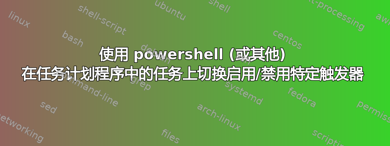 使用 powershell (或其他) 在任务计划程序中的任务上切换启用/禁用特定触发器