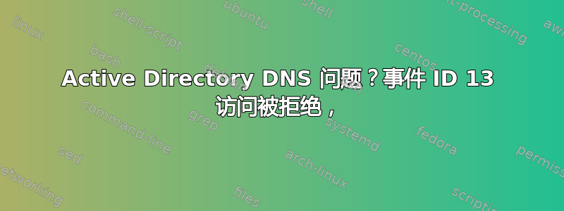 Active Directory DNS 问题？事件 ID 13 访问被拒绝，