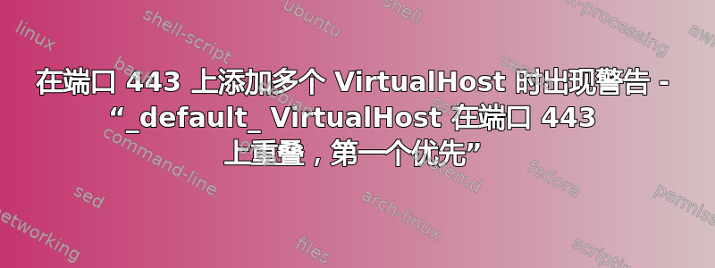 在端口 443 上添加多个 VirtualHost 时出现警告 - “_default_ VirtualHost 在端口 443 上重叠，第一个优先”