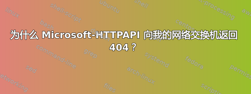 为什么 Microsoft-HTTPAPI 向我的网络交换机返回 404？