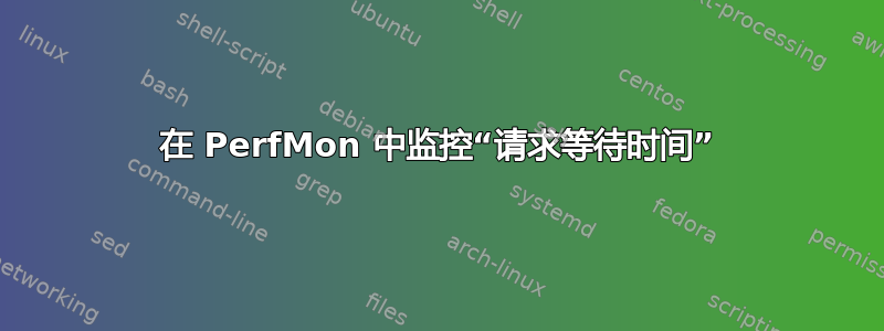 在 PerfMon 中监控“请求等待时间”