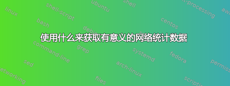 使用什么来获取有意义的网络统计数据