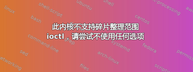 此内核不支持碎片整理范围 ioctl，请尝试不使用任何选项