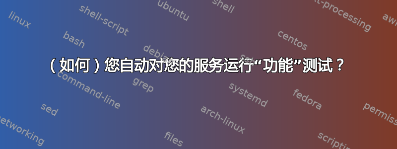 （如何）您自动对您的服务运行“功能”测试？