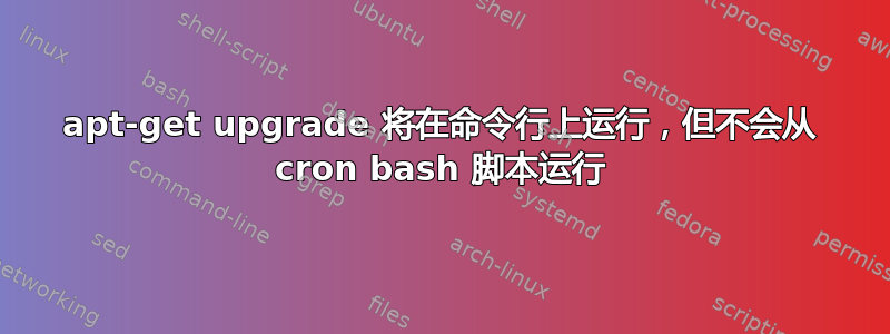 apt-get upgrade 将在命令行上运行，但不会从 cron bash 脚本运行