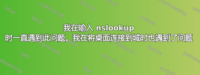 我在输入 nslookup 时一直遇到此问题。我在将桌面连接到域时也遇到了问题