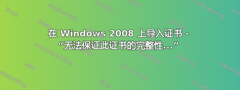 在 Windows 2008 上导入证书 - “无法保证此证书的完整性...”