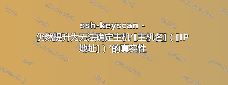 ssh-keyscan - 仍然提升为无法确定主机‘[主机名]（[IP 地址]）’的真实性