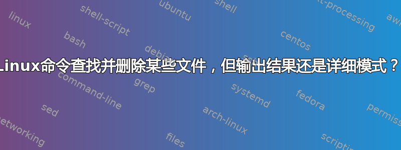 Linux命令查找并删除某些文件，但输出结果还是详细模式？