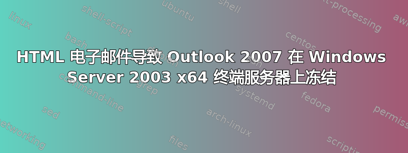 HTML 电子邮件导致 Outlook 2007 在 Windows Server 2003 x64 终端服务器上冻结