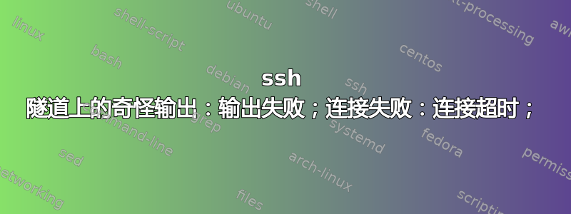 ssh 隧道上的奇怪输出：输出失败；连接失败：连接超时；