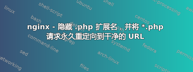 nginx - 隐藏 .php 扩展名，并将 *.php 请求永久重定向到干净的 URL