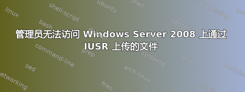 管理员无法访问 Windows Server 2008 上通过 IUSR 上传的文件