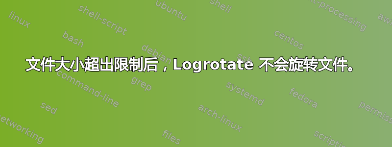 文件大小超出限制后，Logrotate 不会旋转文件。