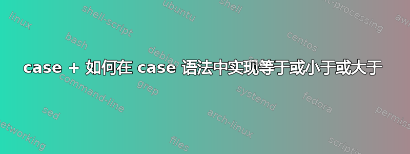 case + 如何在 case 语法中实现等于或小于或大于