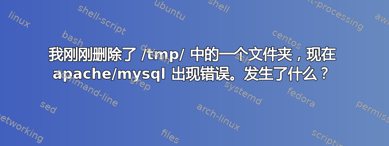 我刚刚删除了 /tmp/ 中的一个文件夹，现在 apache/mysql 出现错误。发生了什么？