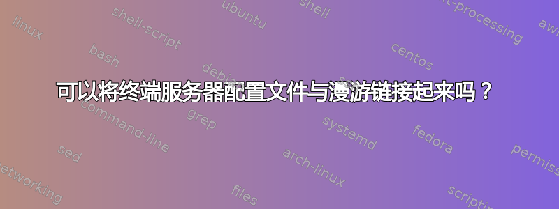 可以将终端服务器配置文件与漫游链接起来吗？