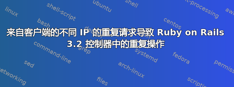 来自客户端的不同 IP 的重复请求导致 Ruby on Rails 3.2 控制器中的重复操作