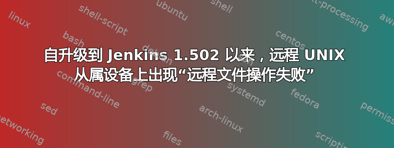 自升级到 Jenkins 1.502 以来，远程 UNIX 从属设备上出现“远程文件操作失败”