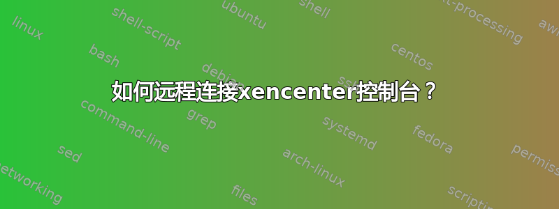 如何远程连接xencenter控制台？