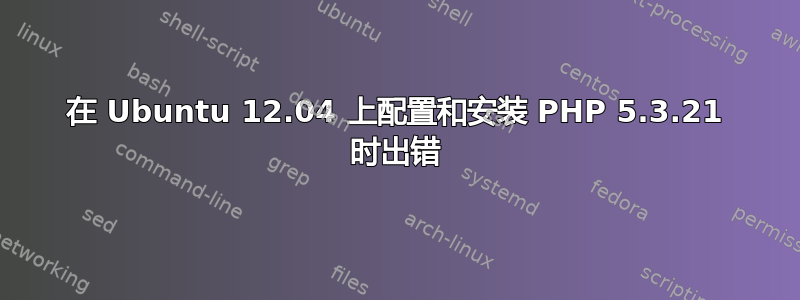 在 Ubuntu 12.04 上配置和安装 PHP 5.3.21 时出错