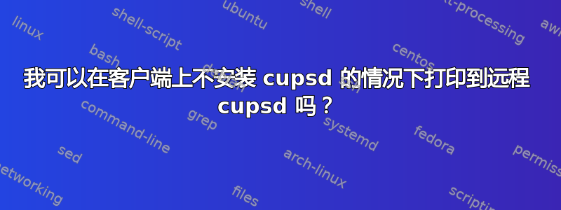 我可以在客户端上不安装 cupsd 的情况下打印到远程 cupsd 吗？