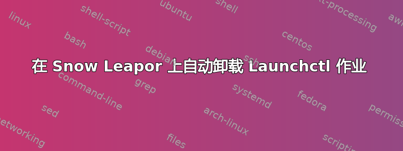 在 Snow Leapor 上自动卸载 Launchctl 作业