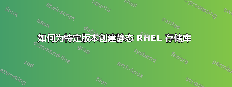 如何为特定版本创建静态 RHEL 存储库