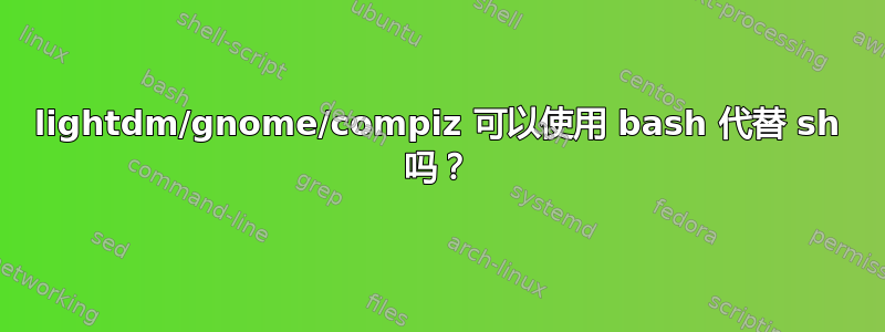 lightdm/gnome/compiz 可以使用 bash 代替 sh 吗？