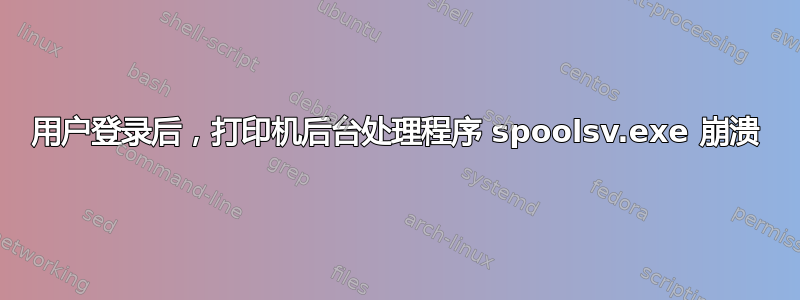 用户登录后，打印机后台处理程序 spoolsv.exe 崩溃