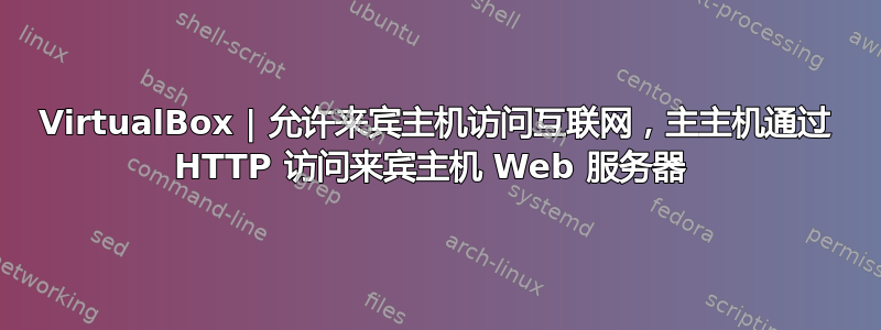 VirtualBox | 允许来宾主机访问互联网，主主机通过 HTTP 访问来宾主机 Web 服务器 