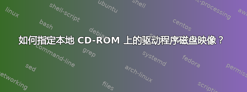 如何指定本地 CD-ROM 上的驱动程序磁盘映像？