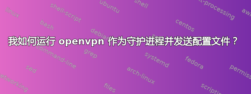 我如何运行 openvpn 作为守护进程并发送配置文件？