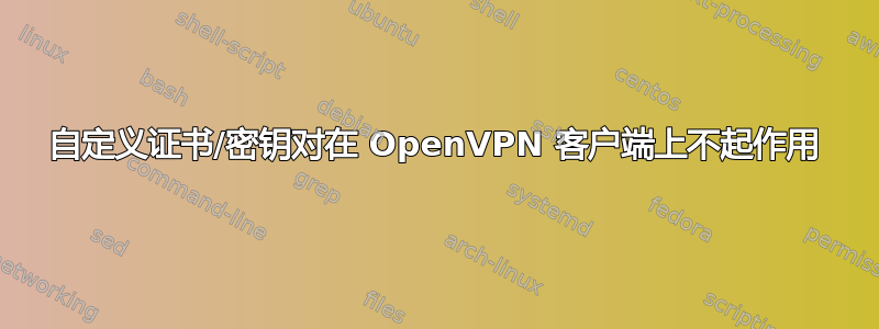 自定义证书/密钥对在 OpenVPN 客户端上不起作用