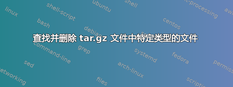 查找并删除 tar.gz 文件中特定类型的文件