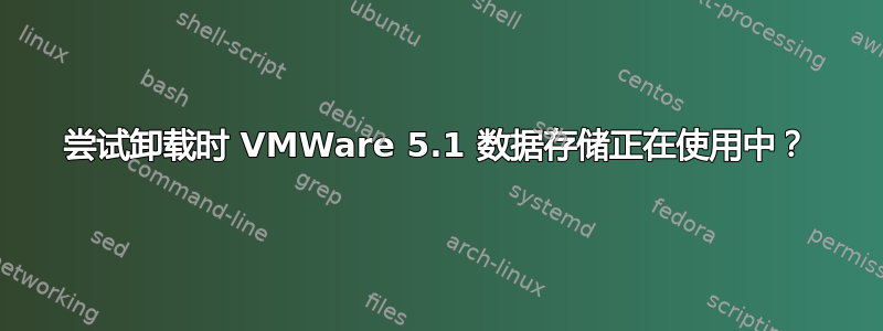 尝试卸载时 VMWare 5.1 数据存储正在使用中？