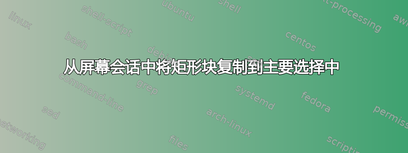 从屏幕会话中将矩形块复制到主要选择中