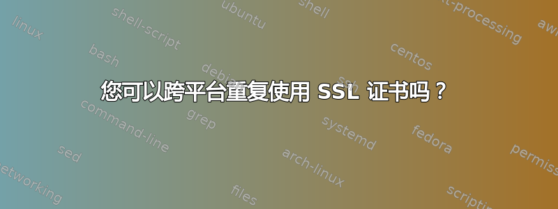 您可以跨平台重复使用 SSL 证书吗？