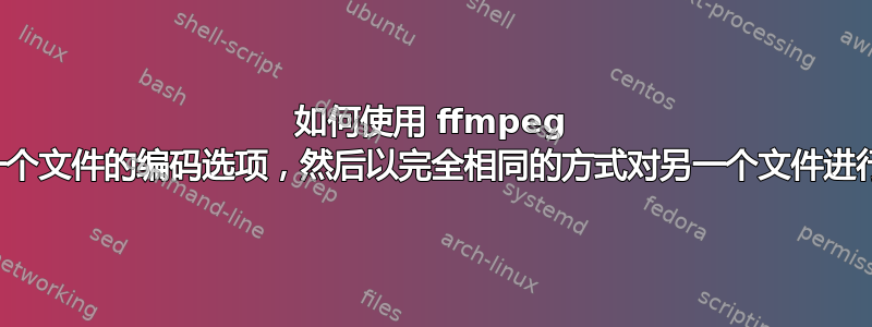 如何使用 ffmpeg 获取一个文件的编码选项，然后以完全相同的方式对另一个文件进行编码