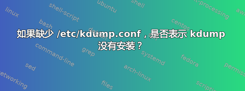 如果缺少 /etc/kdump.conf，是否表示 kdump 没有安装？