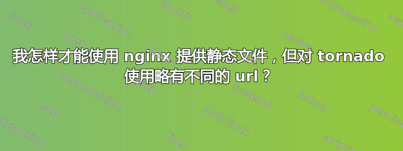 我怎样才能使用 nginx 提供静态文件，但对 tornado 使用略有不同的 url？