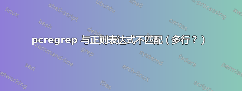 pcregrep 与正则表达式不匹配（多行？）