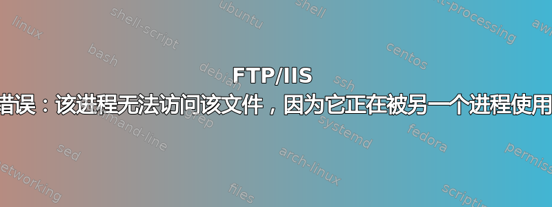 FTP/IIS 错误：该进程无法访问该文件，因为它正在被另一个进程使用