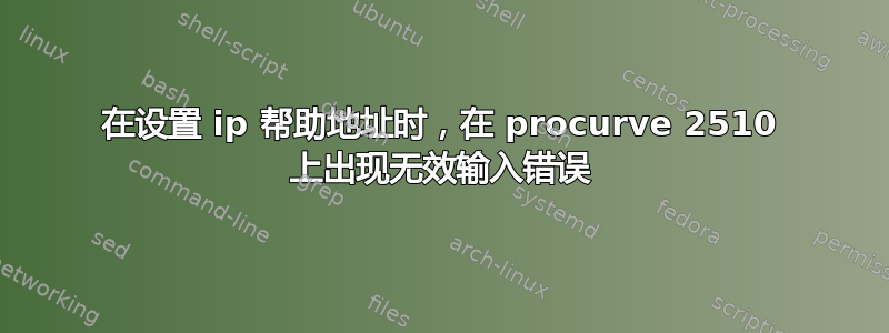 在设置 ip 帮助地址时，在 procurve 2510 上出现无效输入错误