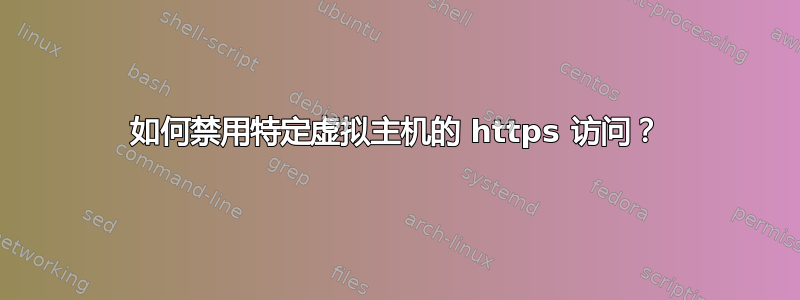 如何禁用特定虚拟主机的 https 访问？