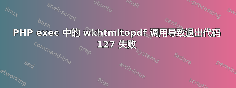 PHP exec 中的 wkhtmltopdf 调用导致退出代码 127 失败