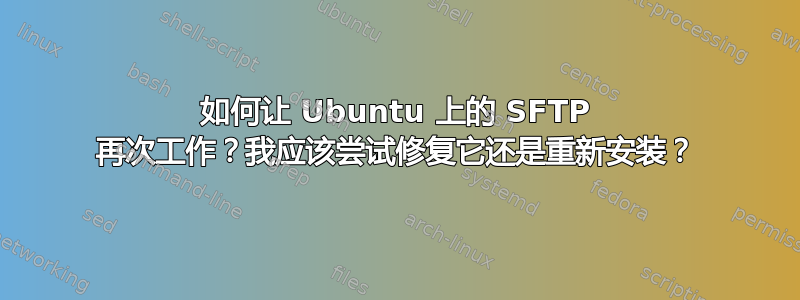 如何让 Ubuntu 上的 SFTP 再次工作？我应该尝试修复它还是重新安装？