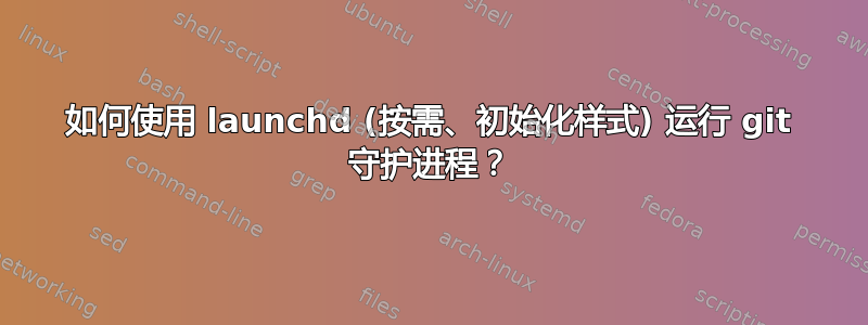 如何使用 launchd (按需、初始化样式) 运行 git 守护进程？