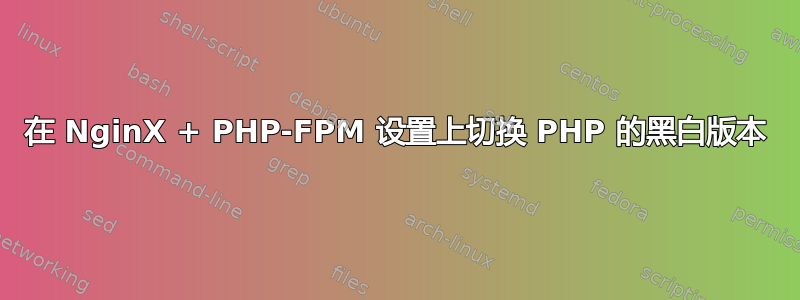 在 NginX + PHP-FPM 设置上切换 PHP 的黑白版本