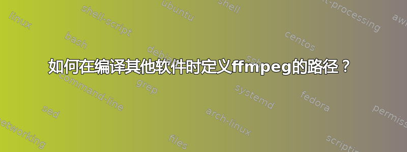 如何在编译其他软件时定义ffmpeg的路径？